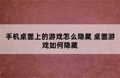 手机桌面上的游戏怎么隐藏 桌面游戏如何隐藏